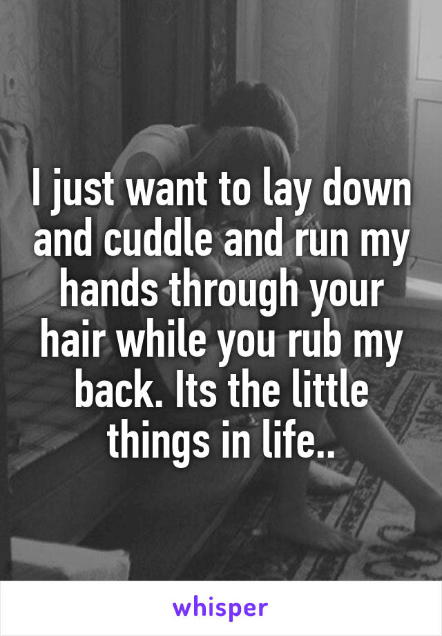 I just want to lay down and cuddle and run my hands through your hair while you rub my back. Its the little things in life..