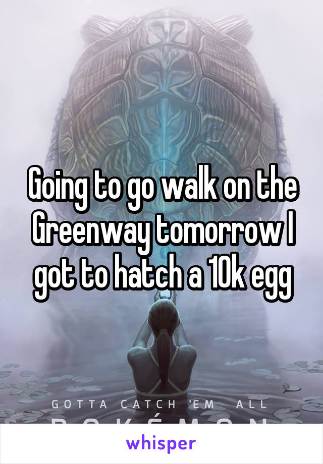 Going to go walk on the Greenway tomorrow I got to hatch a 10k egg