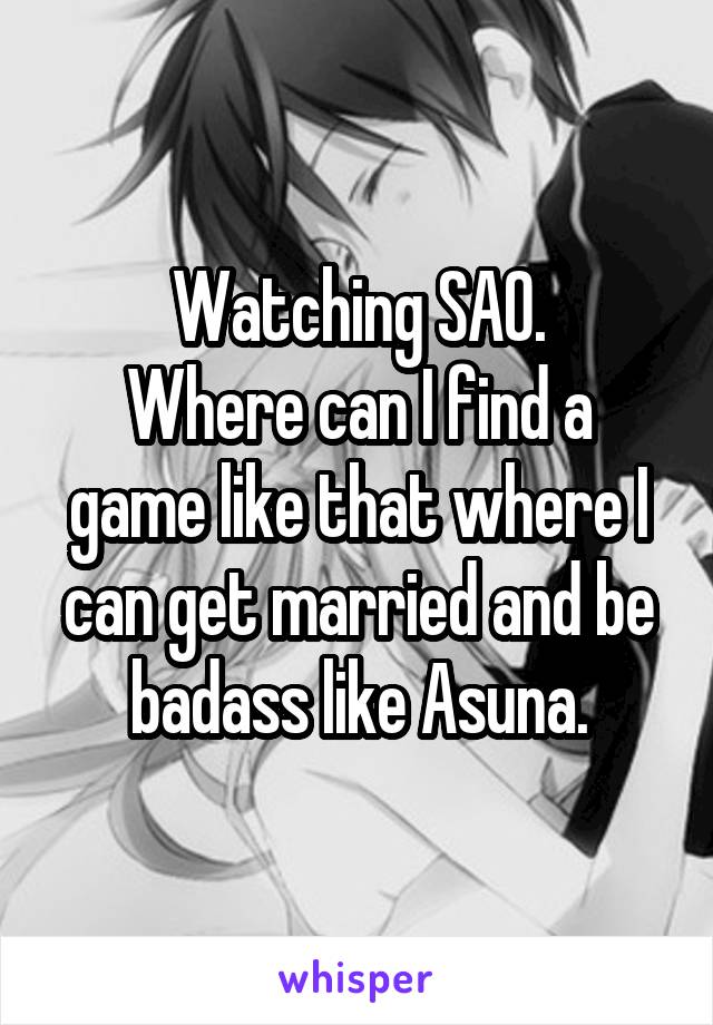 Watching SAO.
Where can I find a game like that where I can get married and be badass like Asuna.