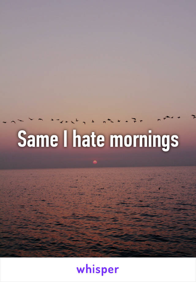 Same I hate mornings