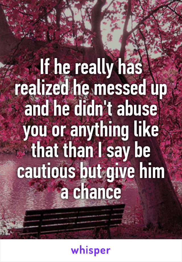 If he really has realized he messed up and he didn't abuse you or anything like that than I say be cautious but give him a chance