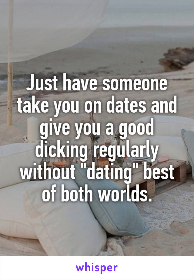 Just have someone take you on dates and give you a good dicking regularly without "dating" best of both worlds.