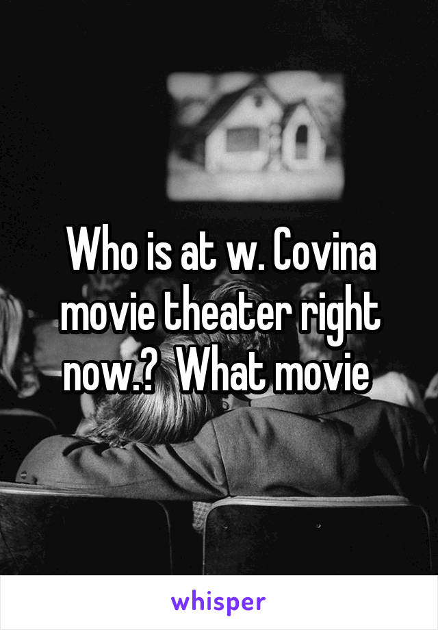 Who is at w. Covina movie theater right now.?  What movie 