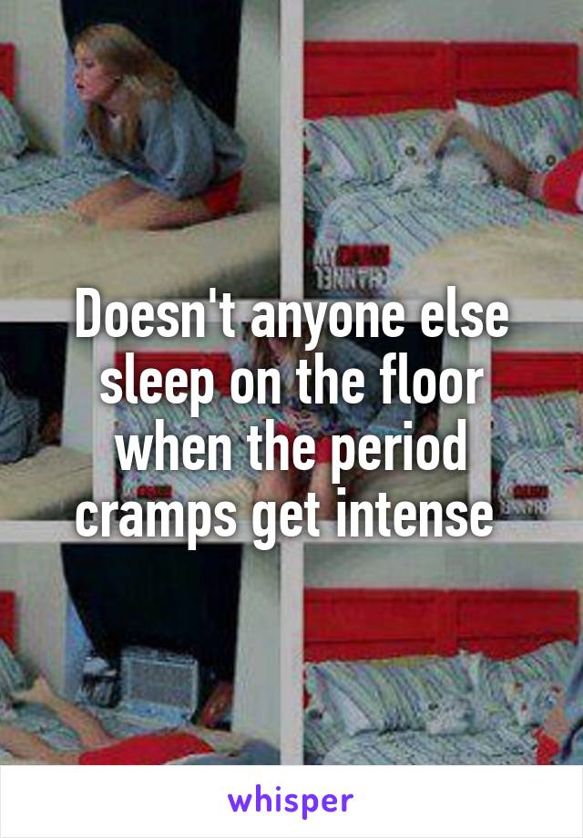 Doesn't anyone else sleep on the floor when the period cramps get intense 