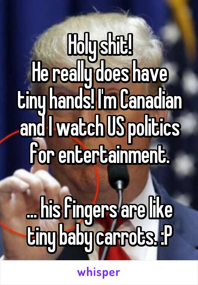 Holy shit!
He really does have tiny hands! I'm Canadian and I watch US politics for entertainment.

... his fingers are like tiny baby carrots. :P