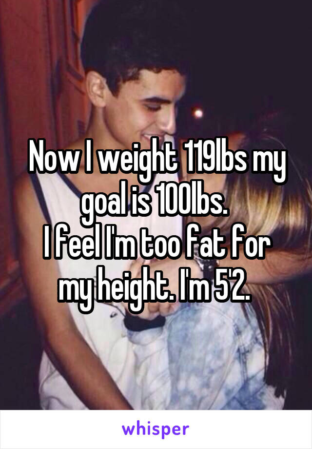 Now I weight 119lbs my goal is 100lbs. 
I feel I'm too fat for my height. I'm 5'2. 