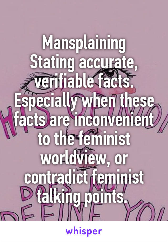 Mansplaining
Stating accurate, verifiable facts. Especially when these facts are inconvenient to the feminist worldview, or contradict feminist talking points. 