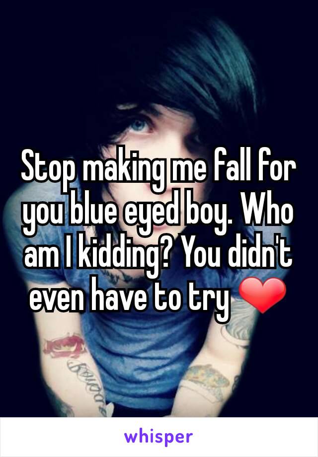 Stop making me fall for you blue eyed boy. Who am I kidding? You didn't even have to try ❤