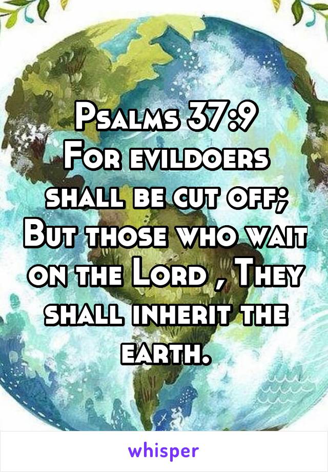 Psalms 37:9
For evildoers shall be cut off; But those who wait on the Lord , They shall inherit the earth.