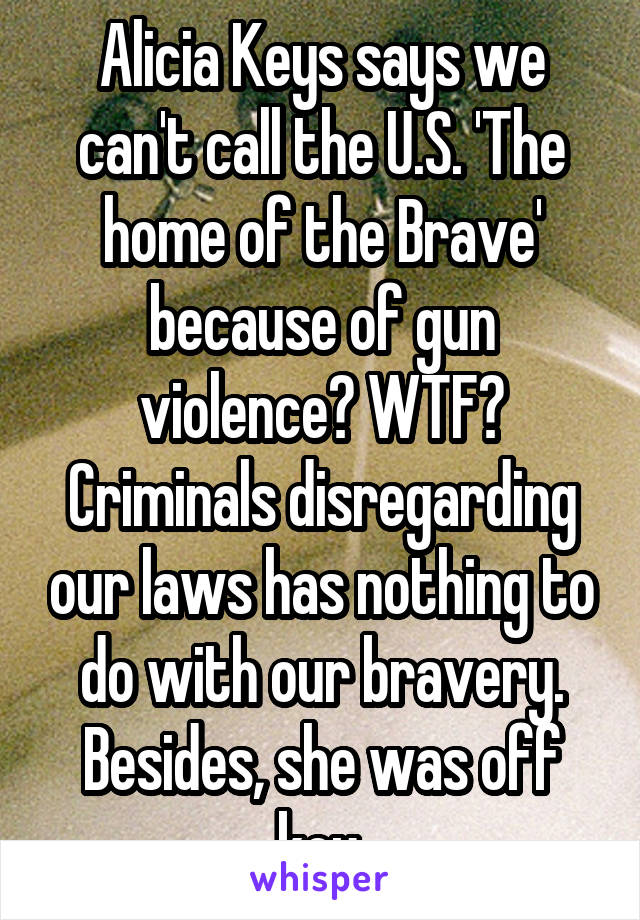 Alicia Keys says we can't call the U.S. 'The home of the Brave' because of gun violence? WTF? Criminals disregarding our laws has nothing to do with our bravery. Besides, she was off key.