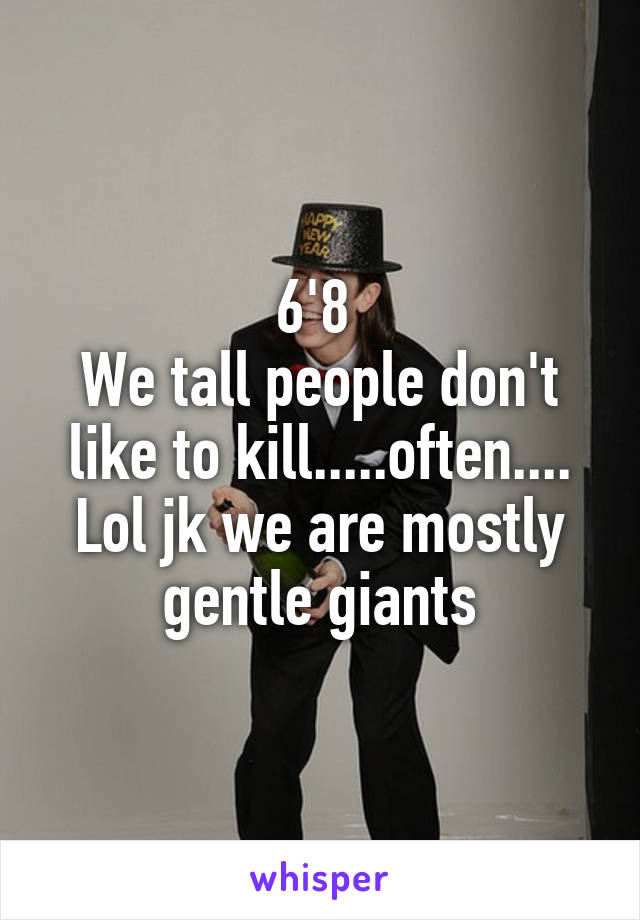 6'8 
We tall people don't like to kill.....often.... Lol jk we are mostly gentle giants