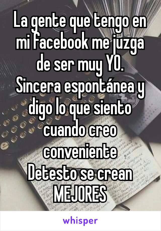 La gente que tengo en mi facebook me juzga de ser muy YO.
Sincera espontánea y digo lo que siento cuando creo conveniente
Detesto se crean MEJORES