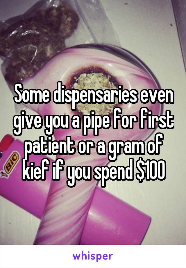 Some dispensaries even give you a pipe for first patient or a gram of kief if you spend $100