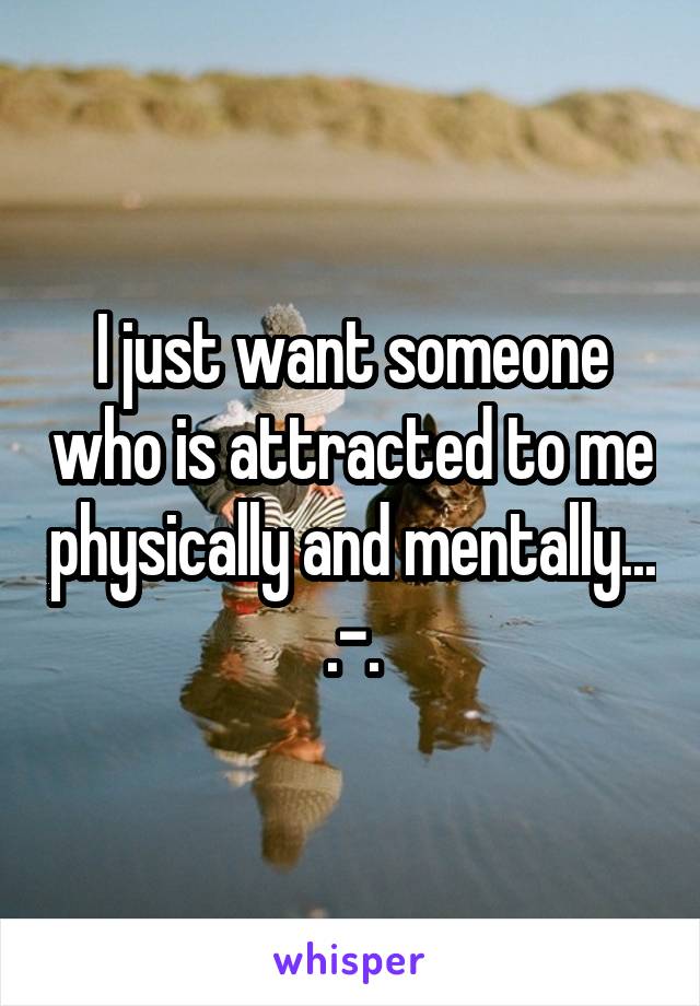 I just want someone who is attracted to me physically and mentally... .-.