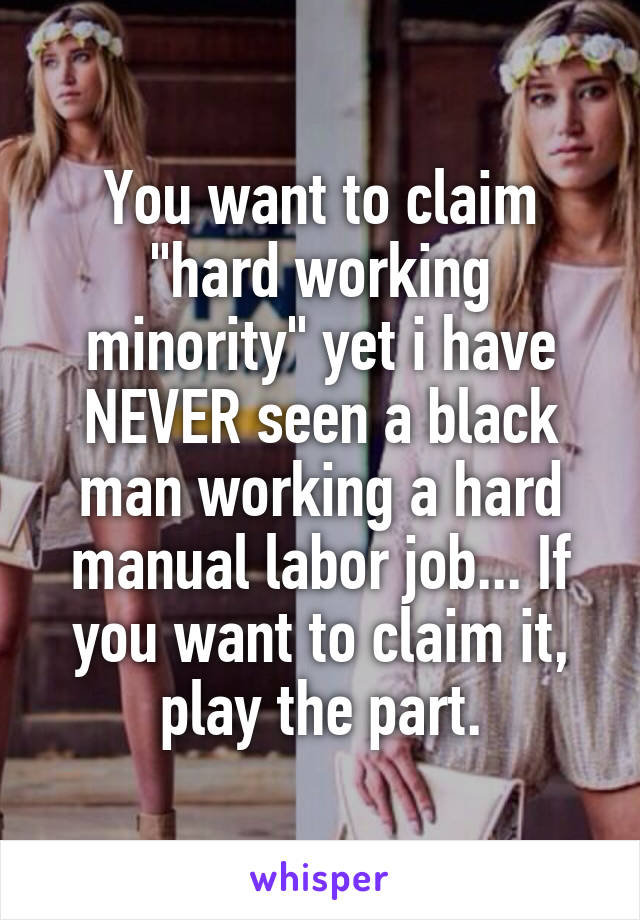 You want to claim "hard working minority" yet i have NEVER seen a black man working a hard manual labor job... If you want to claim it, play the part.