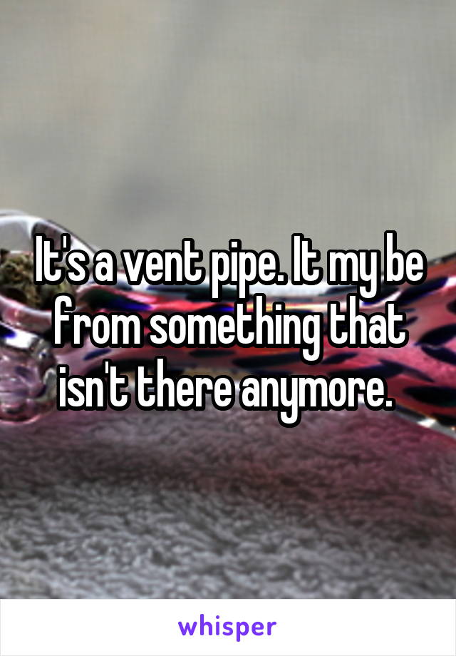 It's a vent pipe. It my be from something that isn't there anymore. 