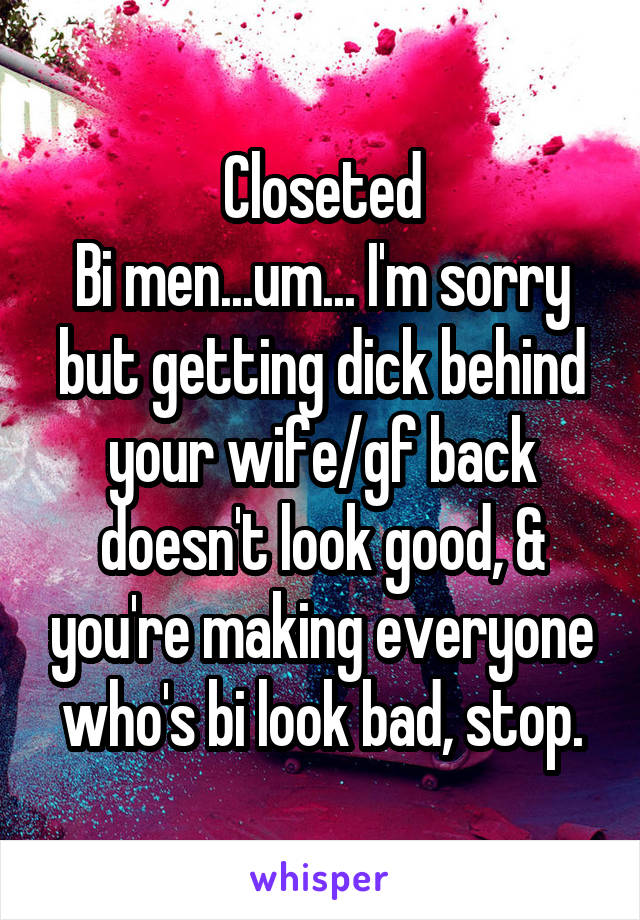 Closeted
Bi men...um... I'm sorry but getting dick behind your wife/gf back doesn't look good, & you're making everyone who's bi look bad, stop.