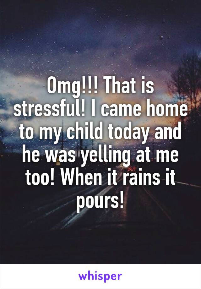 Omg!!! That is stressful! I came home to my child today and he was yelling at me too! When it rains it pours!