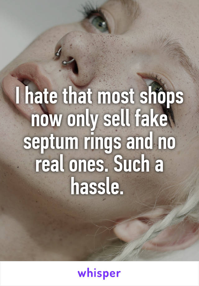 I hate that most shops now only sell fake septum rings and no real ones. Such a hassle. 