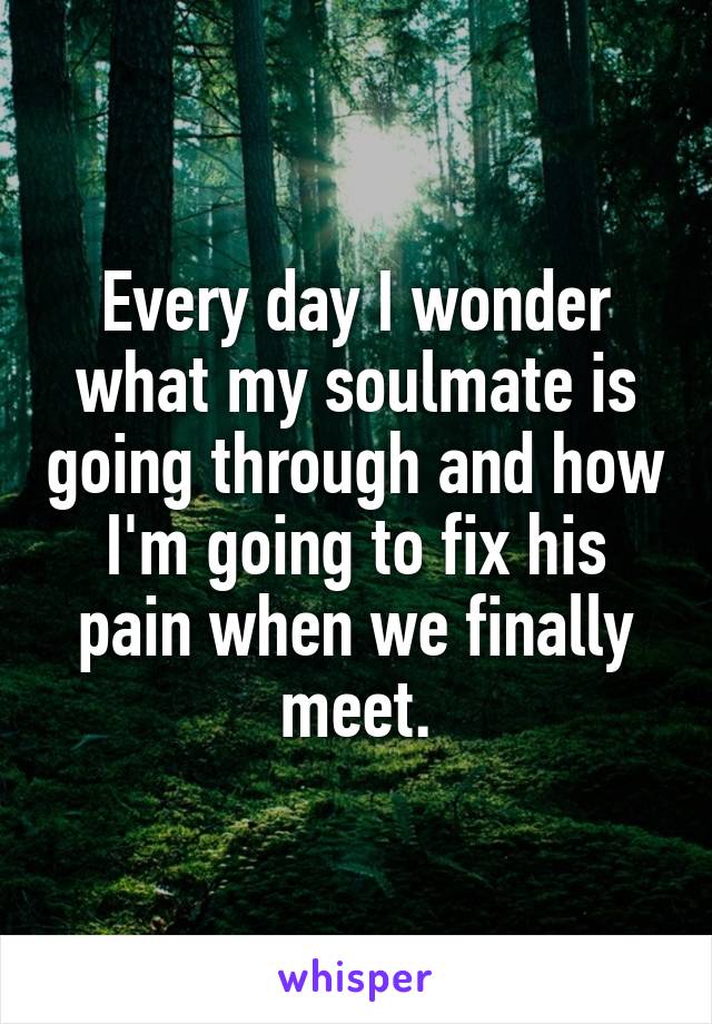 Every day I wonder what my soulmate is going through and how I'm going to fix his pain when we finally meet.