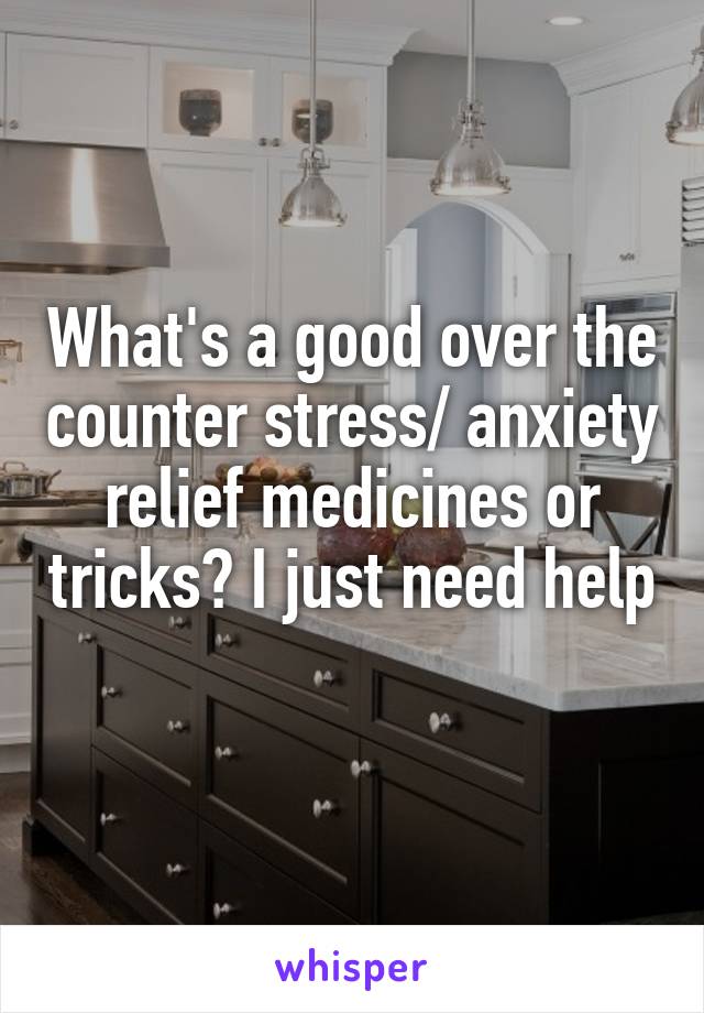 What's a good over the counter stress/ anxiety relief medicines or tricks? I just need help 