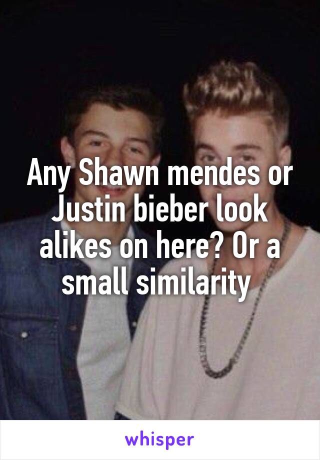 Any Shawn mendes or Justin bieber look alikes on here? Or a small similarity 