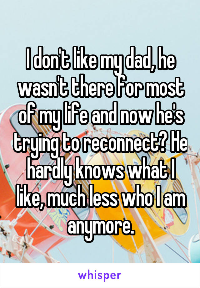 I don't like my dad, he wasn't there for most of my life and now he's trying to reconnect? He hardly knows what I like, much less who I am anymore.