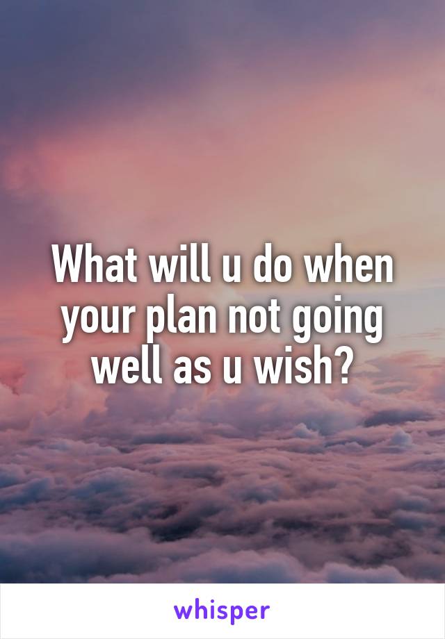 What will u do when your plan not going well as u wish?