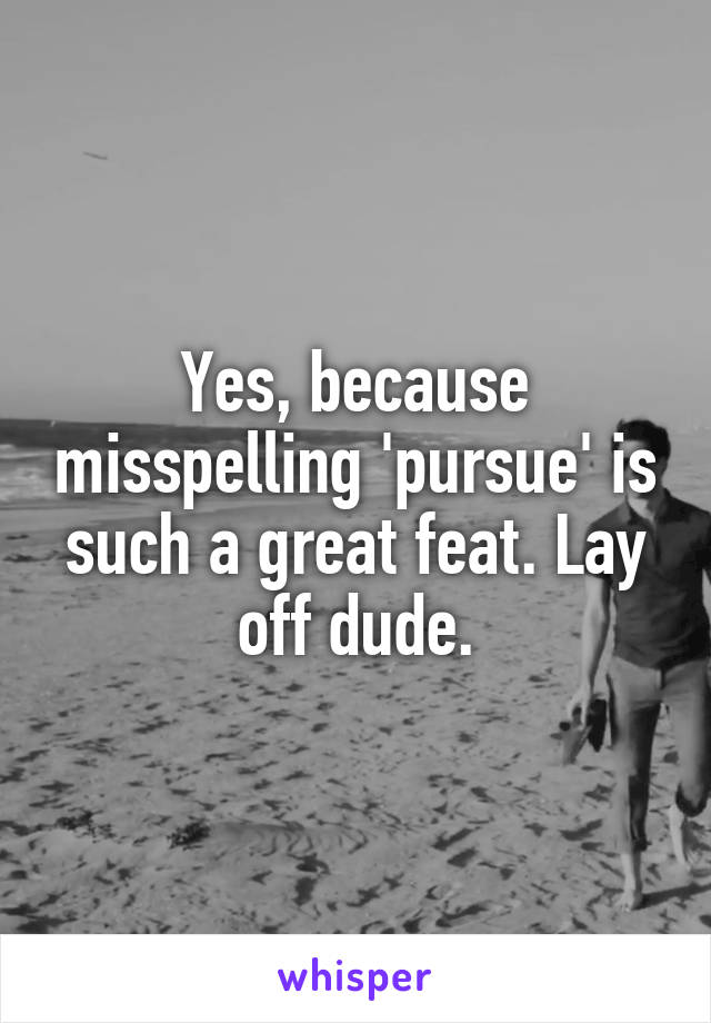 Yes, because misspelling 'pursue' is such a great feat. Lay off dude.