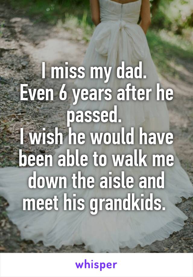 I miss my dad. 
Even 6 years after he passed. 
I wish he would have been able to walk me down the aisle and meet his grandkids. 