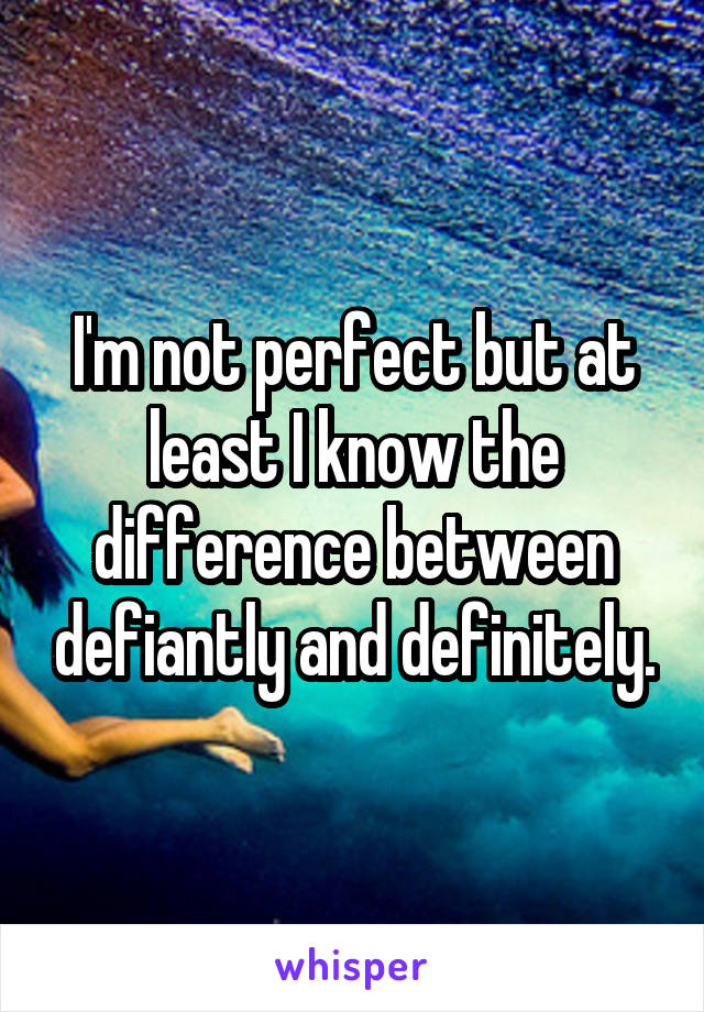 I'm not perfect but at least I know the difference between defiantly and definitely.