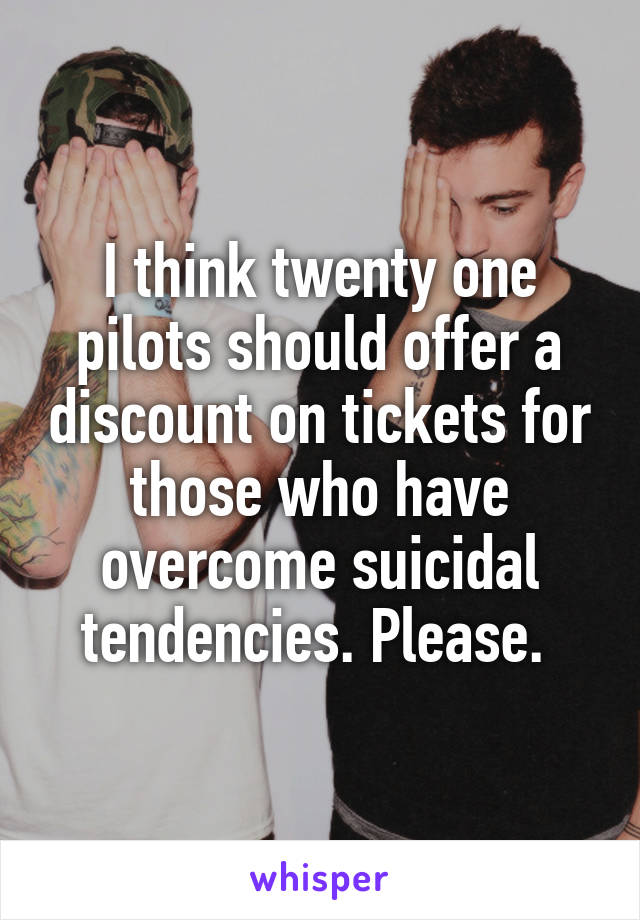 I think twenty one pilots should offer a discount on tickets for those who have overcome suicidal tendencies. Please. 