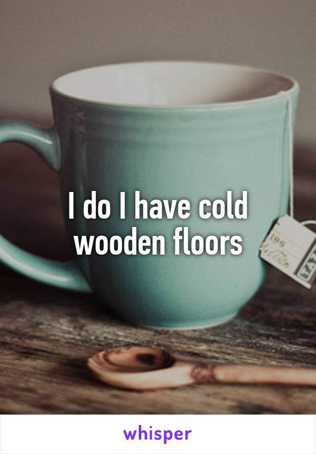 I do I have cold wooden floors