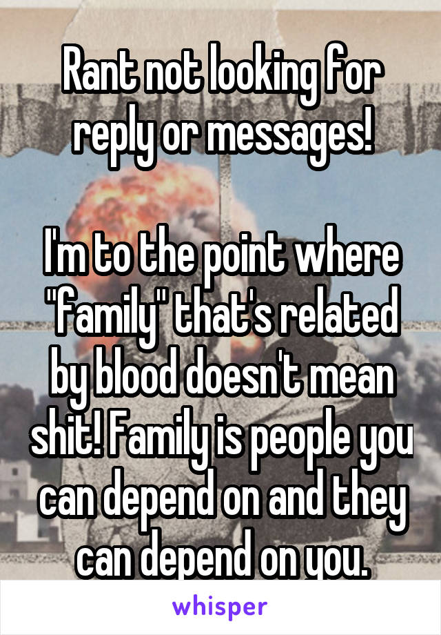 Rant not looking for reply or messages!

I'm to the point where "family" that's related by blood doesn't mean shit! Family is people you can depend on and they can depend on you.