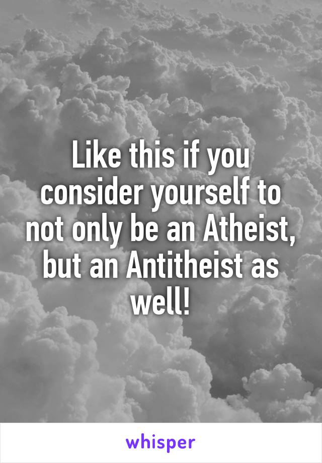 Like this if you consider yourself to not only be an Atheist, but an Antitheist as well!