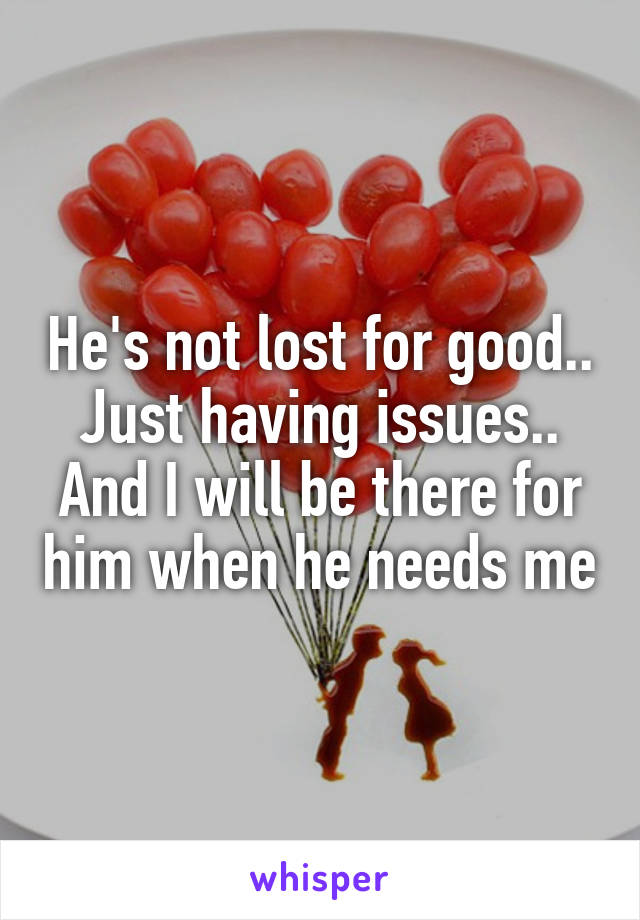 He's not lost for good.. Just having issues.. And I will be there for him when he needs me