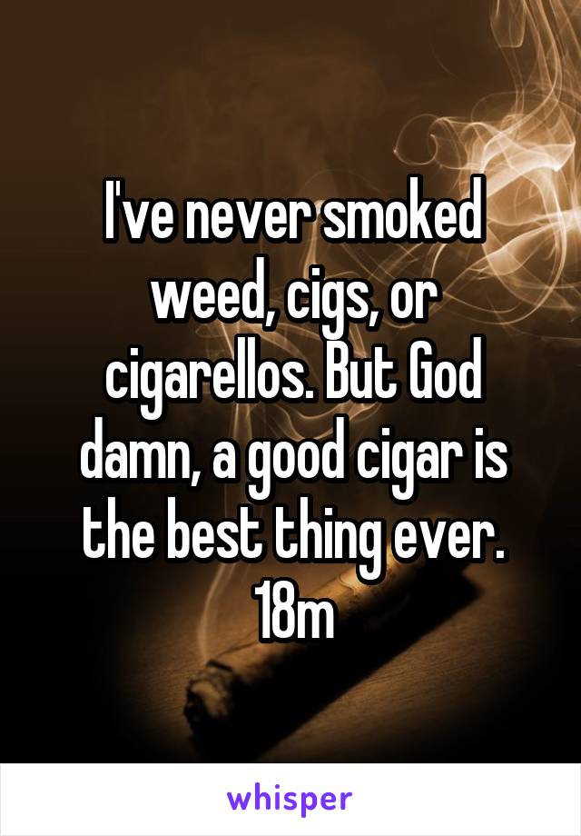 I've never smoked weed, cigs, or cigarellos. But God damn, a good cigar is the best thing ever.
18m