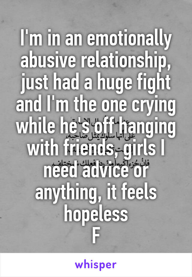 I'm in an emotionally abusive relationship, just had a huge fight and I'm the one crying while he's off hanging with friends, girls I need advice or anything, it feels hopeless
F