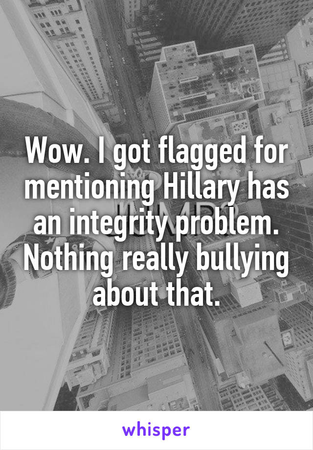 Wow. I got flagged for mentioning Hillary has an integrity problem. Nothing really bullying about that.