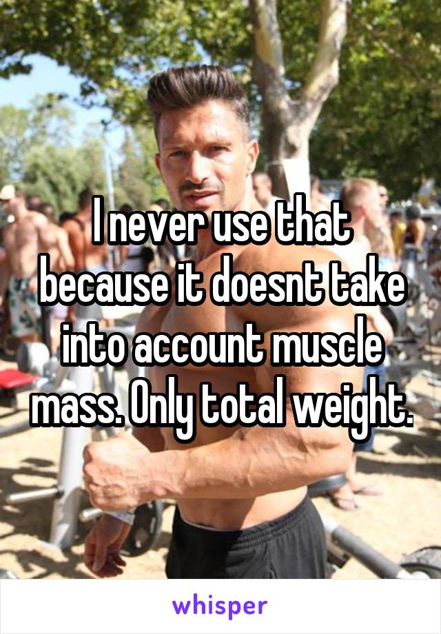 I never use that because it doesnt take into account muscle mass. Only total weight.