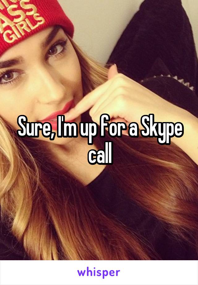 Sure, I'm up for a Skype call