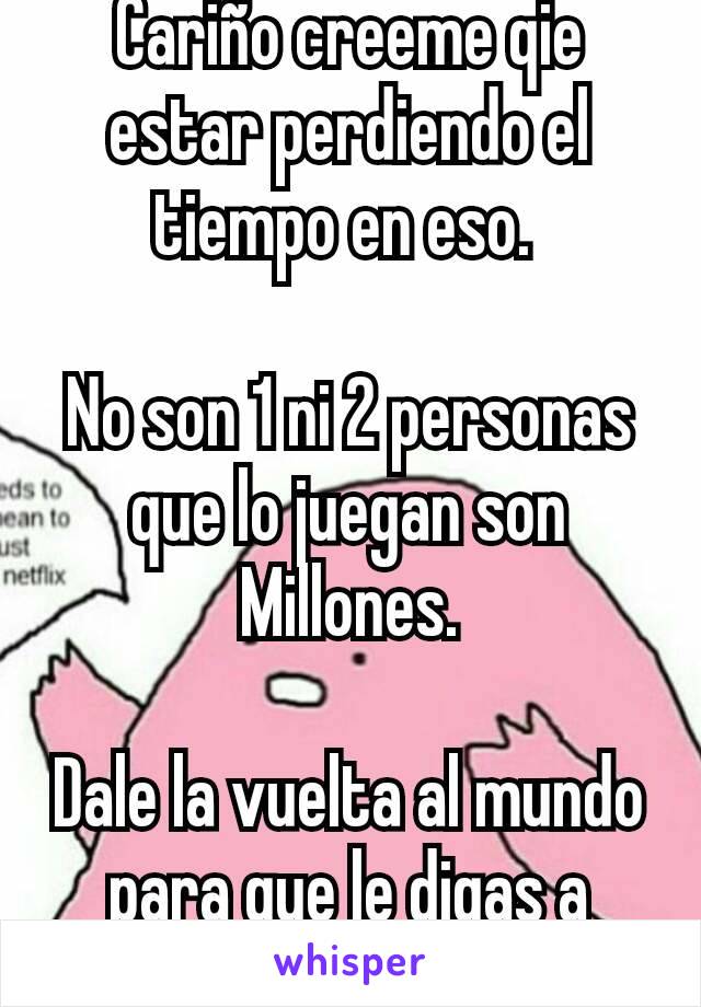 Cariño creeme qie estar perdiendo el tiempo en eso. 

No son 1 ni 2 personas que lo juegan son Millones.

Dale la vuelta al mundo para que le digas a todo