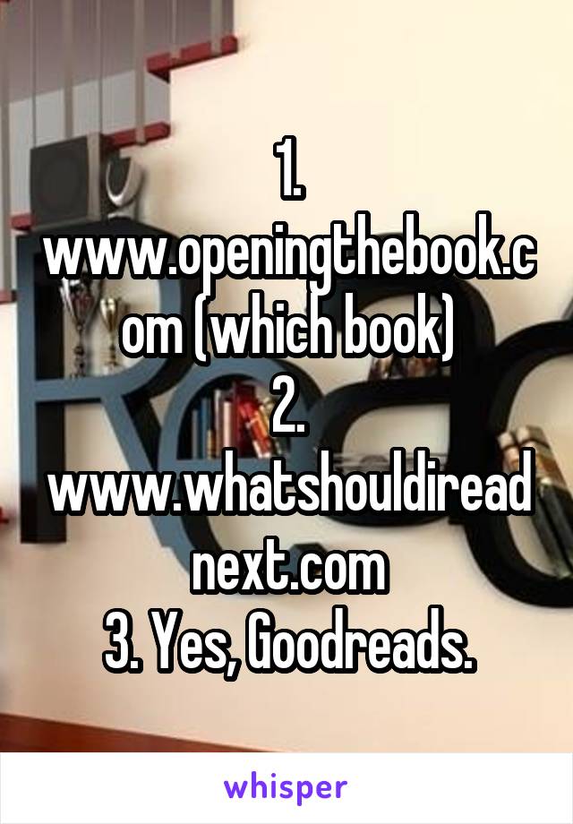 1. www.openingthebook.com (which book)
2. www.whatshouldireadnext.com
3. Yes, Goodreads.