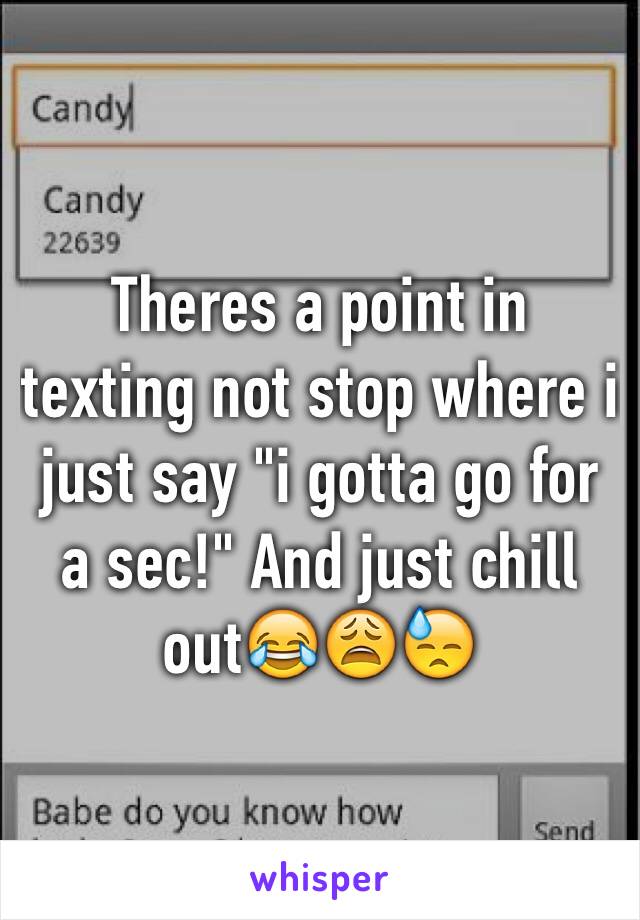 Theres a point in texting not stop where i just say "i gotta go for a sec!" And just chill out😂😩😓