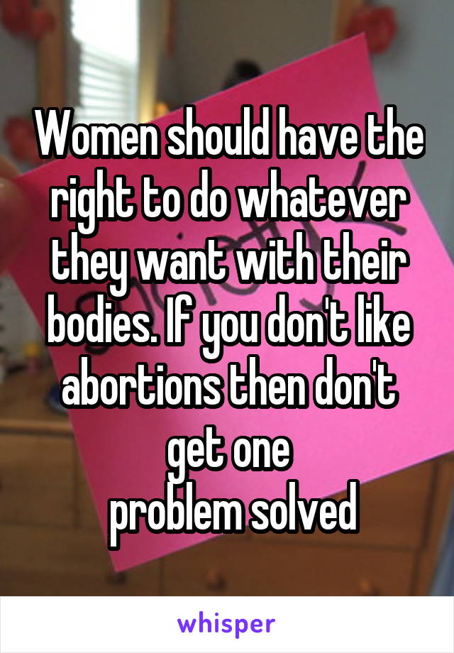 Women should have the right to do whatever they want with their bodies. If you don't like abortions then don't get one
 problem solved