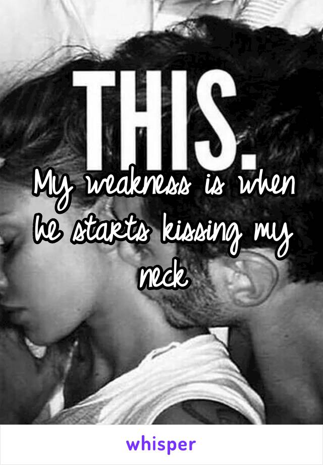 My weakness is when he starts kissing my neck