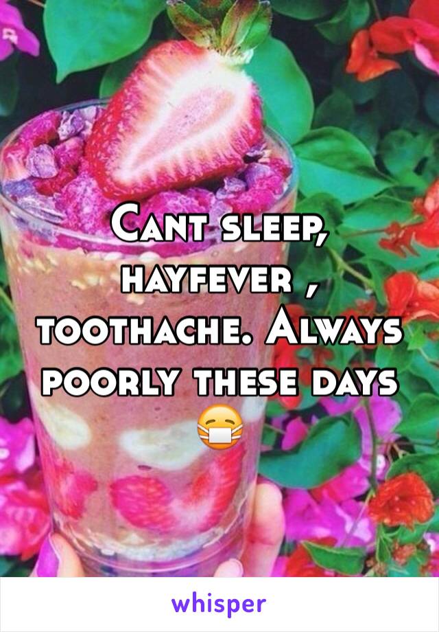 Cant sleep, hayfever , toothache. Always poorly these days 😷