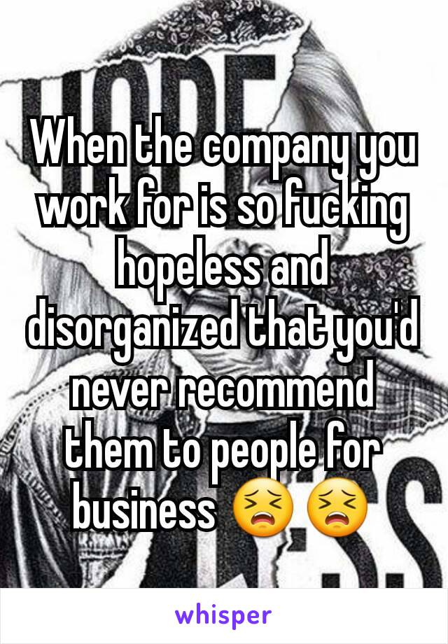 When the company you work for is so fucking hopeless and disorganized that you'd never recommend them to people for business 😣😣