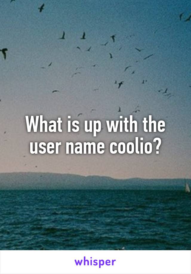 What is up with the user name coolio😂