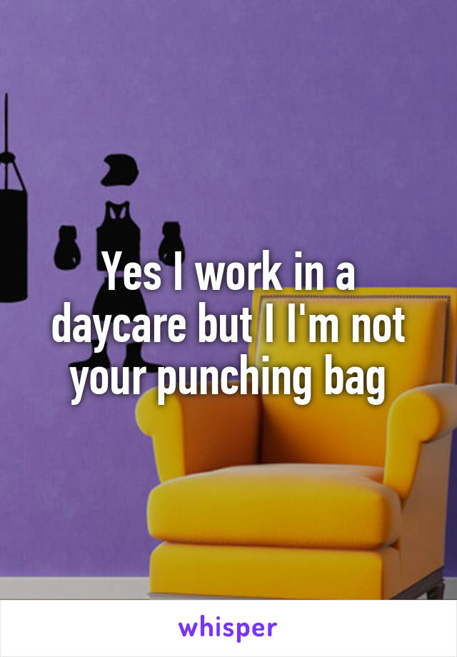 Yes I work in a daycare but I I'm not your punching bag